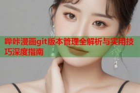 哔咔漫画git版本管理全解析与实用技巧深度指南
