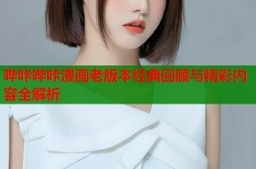 哔咔哔咔漫画老版本经典回顾与精彩内容全解析