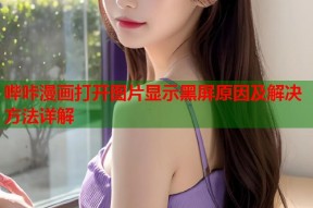 哔咔漫画打开图片显示黑屏原因及解决方法详解