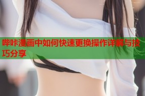 哔咔漫画中如何快速更换操作详解与技巧分享