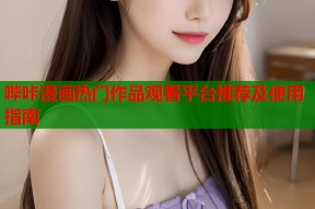 哔咔漫画热门作品观看平台推荐及使用指南