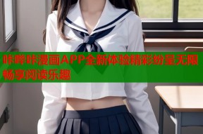 咔哔咔漫画APP全新体验精彩纷呈无限畅享阅读乐趣