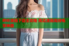 哔咔漫画下载全攻略 高清漫画离线畅享神器