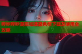 哔咔哔咔漫画加速器免费下载及使用全攻略