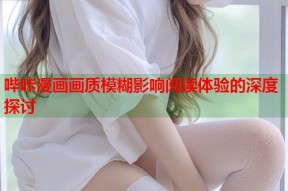 哔咔漫画画质模糊影响阅读体验的深度探讨