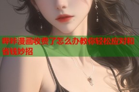 哔咔漫画收费了怎么办教你轻松应对和省钱妙招