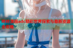 哔咔漫画adc精彩世界探索与最新资源全攻略