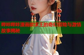 哔咔哔咔漫画欲求王的奇幻冒险与激情故事揭秘