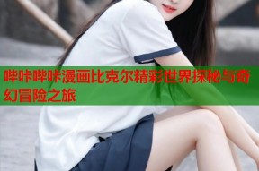 哔咔哔咔漫画比克尔精彩世界探秘与奇幻冒险之旅
