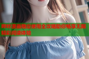 哔咔漫画稳定使用全攻略助你畅享无限精彩阅读体验
