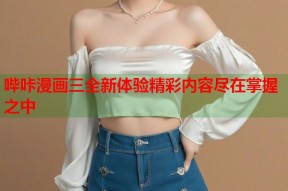哔咔漫画三全新体验精彩内容尽在掌握之中