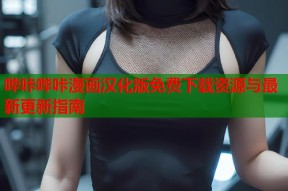 哔咔哔咔漫画汉化版免费下载资源与最新更新指南