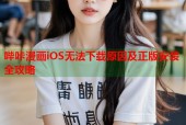 哔咔漫画iOS无法下载原因及正版安装全攻略