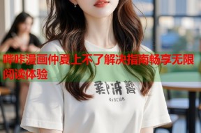 哔咔漫画仲夏上不了解决指南畅享无限阅读体验