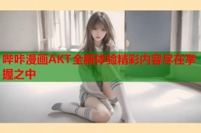 哔咔漫画AKT全新体验精彩内容尽在掌握之中
