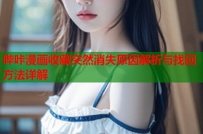 哔咔漫画收藏突然消失原因解析与找回方法详解
