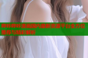 哔咔哔咔漫画国内最新资源平台全方位推荐与精彩解析