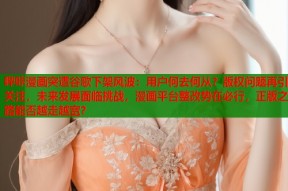 哔咔漫画突遭谷歌下架风波：用户何去何从？版权问题再引关注，未来发展面临挑战，漫画平台整改势在必行，正版之路能否越走越宽？
