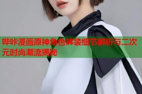哔咔漫画原神角色裤装细节解析与二次元时尚潮流揭秘