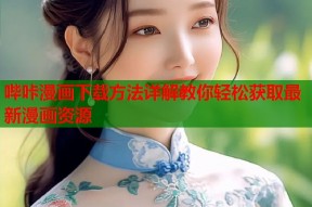 哔咔漫画下载方法详解教你轻松获取最新漫画资源