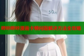 哔咔哔咔漫画卡顿问题解决方法全攻略