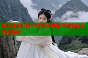 哔咔漫画旧版下载安装教程详细指南全流程解析