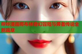 哔咔漫画哥布林奇幻冒险与勇者传说全新篇章