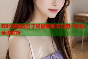 哔咔漫画改名了吗最新动态与用户影响全面解析