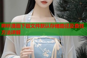 哔咔漫画下载文件默认存储路径及查找方法详解