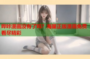 哔咔漫画没有了吗？海量正版漫画免费看尽精彩
