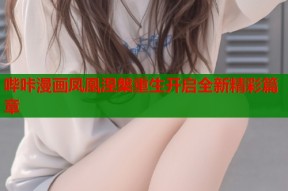 哔咔漫画凤凰涅槃重生开启全新精彩篇章