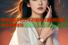 哔咔漫画手机打不开解决方案轻松恢复畅享阅读体验