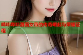 哔咔哔咔漫画女帝的传奇崛起与荣耀征程