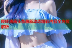 哔咔漫画头条最新动态精彩内容全方位解析