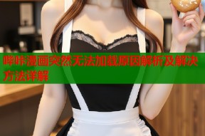 哔咔漫画突然无法加载原因解析及解决方法详解