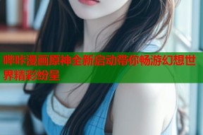 哔咔漫画原神全新启动带你畅游幻想世界精彩纷呈