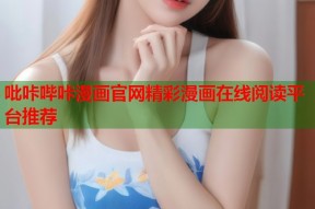 吡咔哔咔漫画官网精彩漫画在线阅读平台推荐