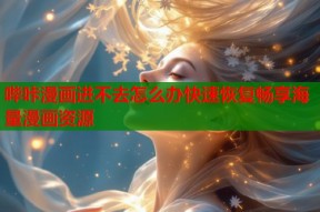 哔咔漫画进不去怎么办快速恢复畅享海量漫画资源