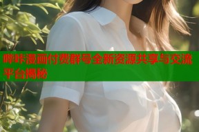 哔咔漫画付费群号全新资源共享与交流平台揭秘