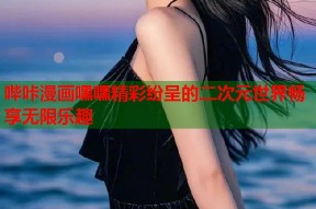 哔咔漫画嘿嘿精彩纷呈的二次元世界畅享无限乐趣