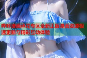 哔咔漫画承花专区全新正版漫画资源极速更新与精彩互动体验