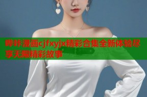 哔咔漫画cjfxyjx精彩合集全新体验尽享无限精彩故事