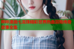 哔咔漫画七龙珠精彩世界热血冒险传奇故事全集