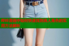 哔咔漫画中如何快速找到真人角色的实用方法解析