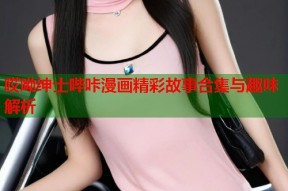 哎呦绅士哔咔漫画精彩故事合集与趣味解析