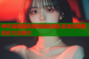 哔咔漫画画质模糊成因解析及高清观看优化方法探讨