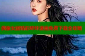 偶像女团精彩哔咔漫画免费下载全攻略