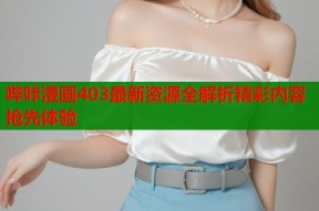 哔咔漫画403最新资源全解析精彩内容抢先体验