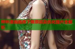 哔咔漫画画质下降原因及优化提升全解析