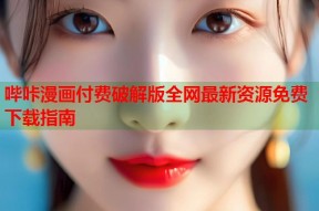 哔咔漫画付费破解版全网最新资源免费下载指南